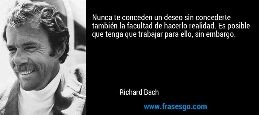 Nunca te conceden un deseo sin concederte también la facultad de hacerlo realidad. Es posible que tenga que trabajar para ello, sin embargo. – Richard Bach