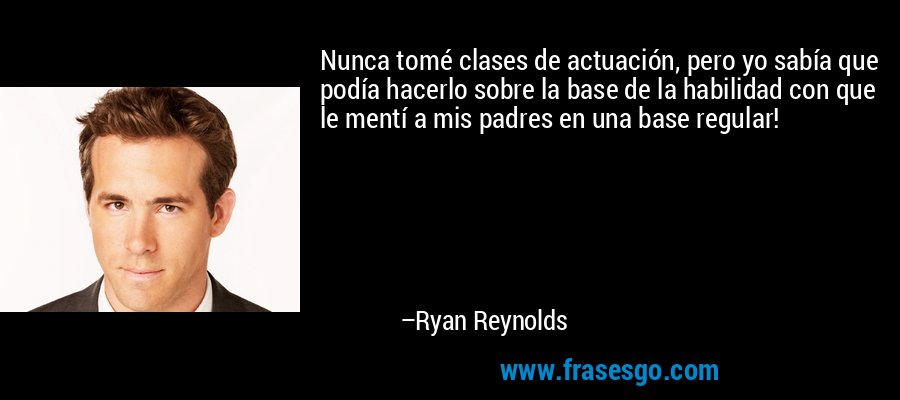 Nunca tomé clases de actuación, pero yo sabía que podía hacerlo sobre la base de la habilidad con que le mentí a mis padres en una base regular! – Ryan Reynolds