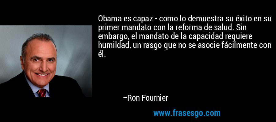 Obama es capaz - como lo demuestra su éxito en su primer mandato con la reforma de salud. Sin embargo, el mandato de la capacidad requiere humildad, un rasgo que no se asocie fácilmente con él. – Ron Fournier