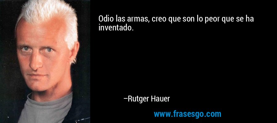 Odio las armas, creo que son lo peor que se ha inventado. – Rutger Hauer