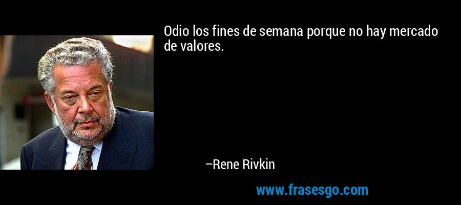 Odio los fines de semana porque no hay mercado de valores. – Rene Rivkin