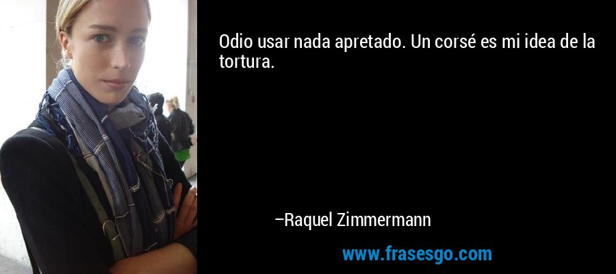 Odio usar nada apretado. Un corsé es mi idea de la tortura. – Raquel Zimmermann