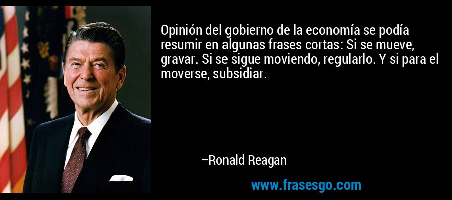 Opinión del gobierno de la economía se podía resumir en algunas frases cortas: Si se mueve, gravar. Si se sigue moviendo, regularlo. Y si para el moverse, subsidiar. – Ronald Reagan