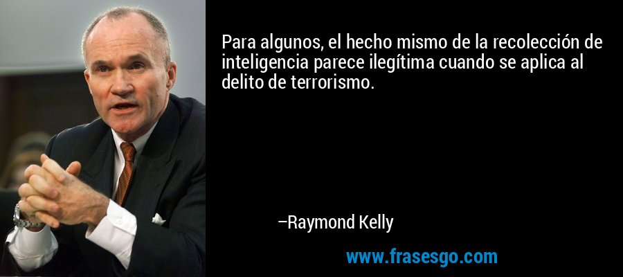 Para algunos, el hecho mismo de la recolección de inteligencia parece ilegítima cuando se aplica al delito de terrorismo. – Raymond Kelly