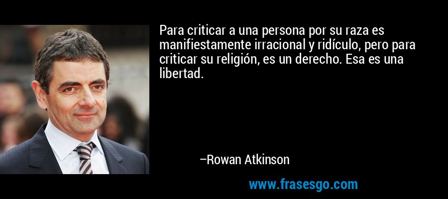 Para criticar a una persona por su raza es manifiestamente irracional y ridículo, pero para criticar su religión, es un derecho. Esa es una libertad. – Rowan Atkinson