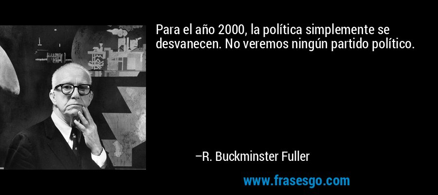 Para el año 2000, la política simplemente se desvanecen. No veremos ningún partido político. – R. Buckminster Fuller