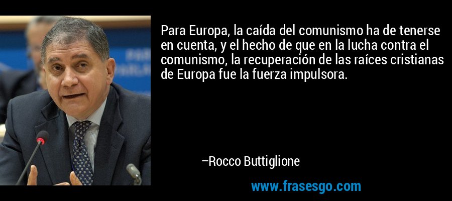Para Europa, la caída del comunismo ha de tenerse en cuenta, y el hecho de que en la lucha contra el comunismo, la recuperación de las raíces cristianas de Europa fue la fuerza impulsora. – Rocco Buttiglione