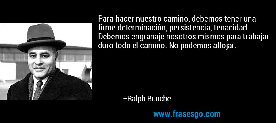 Para hacer nuestro camino, debemos tener una firme determinación, persistencia, tenacidad. Debemos engranaje nosotros mismos para trabajar duro todo el camino. No podemos aflojar. – Ralph Bunche