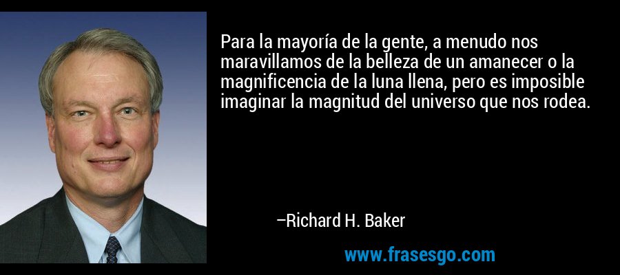 Para la mayoría de la gente, a menudo nos maravillamos de la belleza de un amanecer o la magnificencia de la luna llena, pero es imposible imaginar la magnitud del universo que nos rodea. – Richard H. Baker