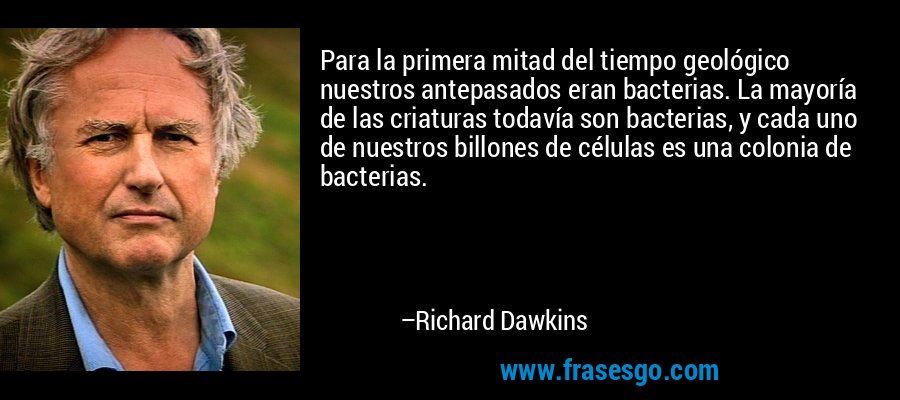 Para la primera mitad del tiempo geológico nuestros antepasados ​​eran bacterias. La mayoría de las criaturas todavía son bacterias, y cada uno de nuestros billones de células es una colonia de bacterias. – Richard Dawkins