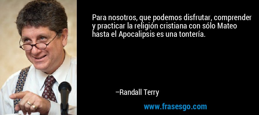 Para nosotros, que podemos disfrutar, comprender y practicar la religión cristiana con sólo Mateo hasta el Apocalipsis es una tontería. – Randall Terry