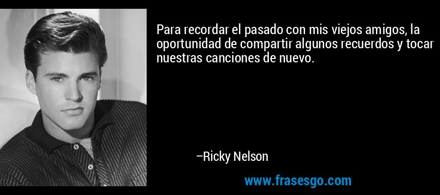 Para recordar el pasado con mis viejos amigos, la oportunidad de compartir algunos recuerdos y tocar nuestras canciones de nuevo. – Ricky Nelson