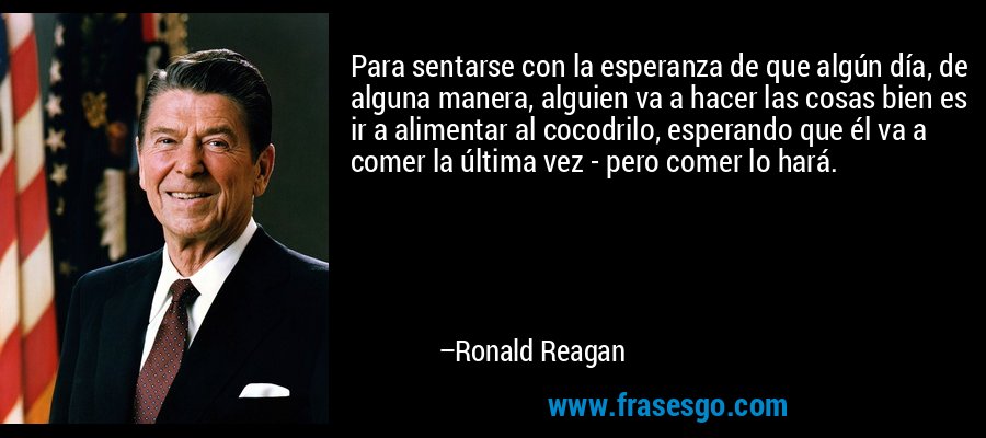 Para sentarse con la esperanza de que algún día, de alguna manera, alguien va a hacer las cosas bien es ir a alimentar al cocodrilo, esperando que él va a comer la última vez - pero comer lo hará. – Ronald Reagan