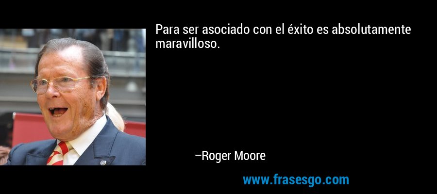 Para ser asociado con el éxito es absolutamente maravilloso. – Roger Moore