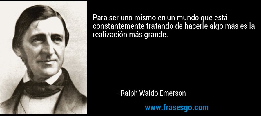 Para ser uno mismo en un mundo que está constantemente tratando de hacerle algo más es la realización más grande. – Ralph Waldo Emerson