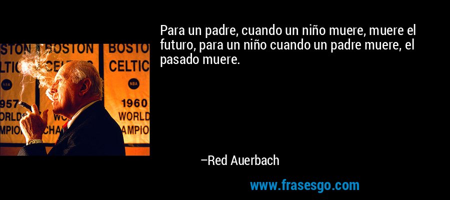 Para un padre, cuando un niño muere, muere el futuro, para un niño cuando un padre muere, el pasado muere. – Red Auerbach