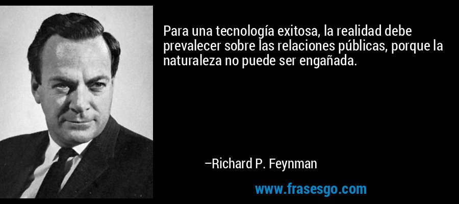Para una tecnología exitosa, la realidad debe prevalecer sobre las relaciones públicas, porque la naturaleza no puede ser engañada. – Richard P. Feynman