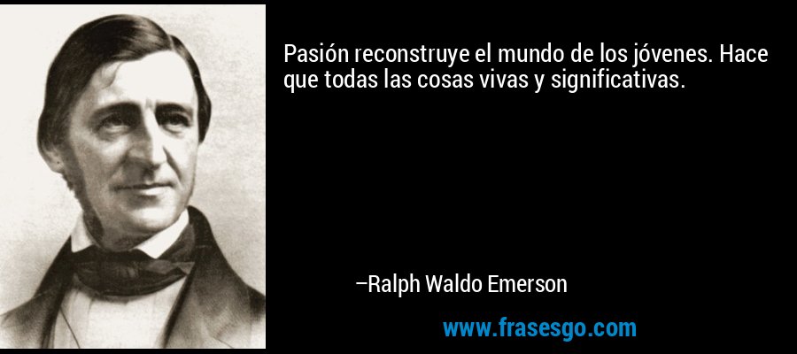 Pasión reconstruye el mundo de los jóvenes. Hace que todas las cosas vivas y significativas. – Ralph Waldo Emerson