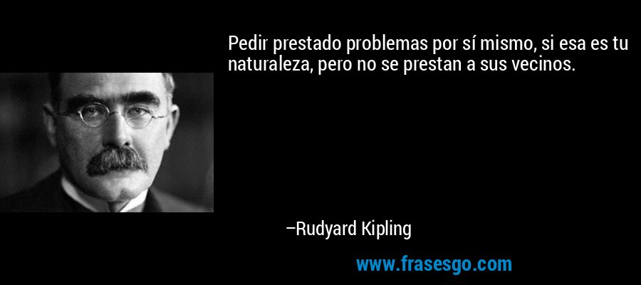 Pedir prestado problemas por sí mismo, si esa es tu naturaleza, pero no se prestan a sus vecinos. – Rudyard Kipling