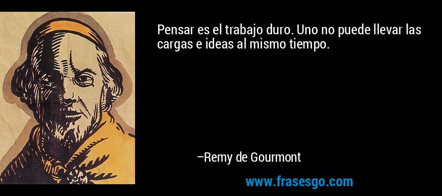 Pensar es el trabajo duro. Uno no puede llevar las cargas e ideas al mismo tiempo. – Remy de Gourmont