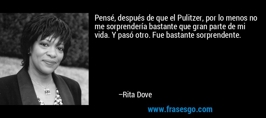 Pensé, después de que el Pulitzer, por lo menos no me sorprendería bastante que gran parte de mi vida. Y pasó otro. Fue bastante sorprendente. – Rita Dove