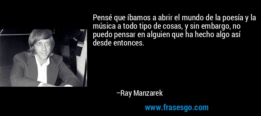 Pensé que íbamos a abrir el mundo de la poesía y la música a todo tipo de cosas, y sin embargo, no puedo pensar en alguien que ha hecho algo así desde entonces. – Ray Manzarek