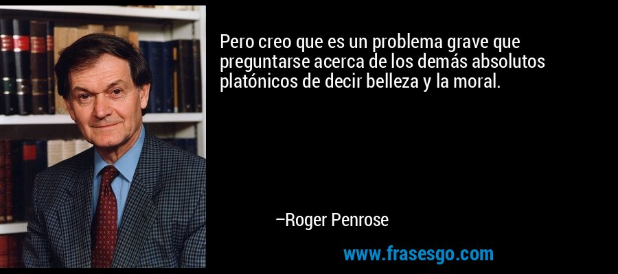 Pero creo que es un problema grave que preguntarse acerca de los demás absolutos platónicos de decir belleza y la moral. – Roger Penrose