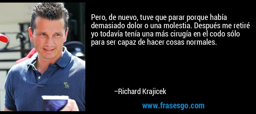 Pero, de nuevo, tuve que parar porque había demasiado dolor o una molestia. Después me retiré yo todavía tenía una más cirugía en el codo sólo para ser capaz de hacer cosas normales. – Richard Krajicek