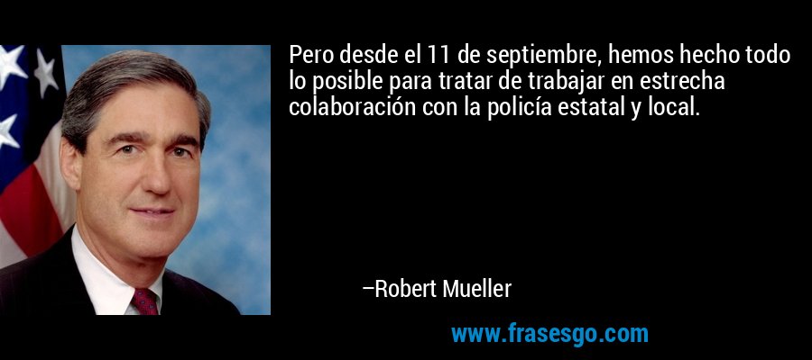 Pero desde el 11 de septiembre, hemos hecho todo lo posible para tratar de trabajar en estrecha colaboración con la policía estatal y local. – Robert Mueller