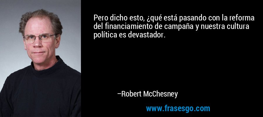 Pero dicho esto, ¿qué está pasando con la reforma del financiamiento de campaña y nuestra cultura política es devastador. – Robert McChesney