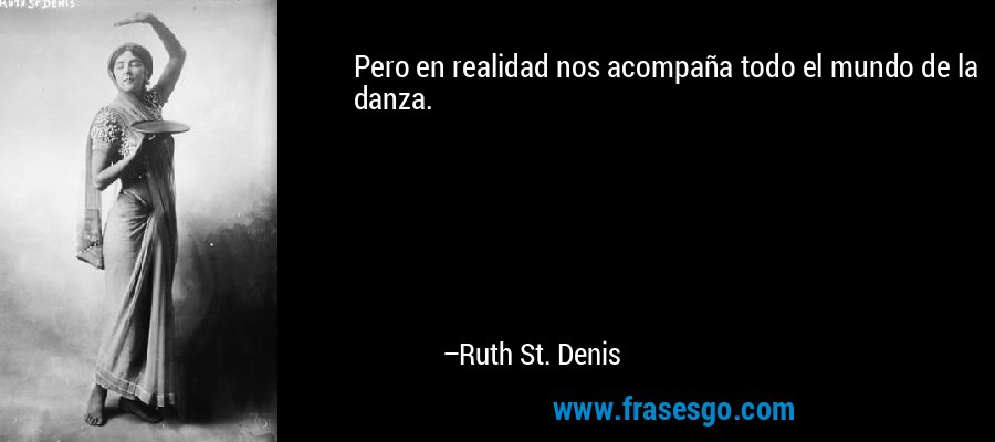 Pero en realidad nos acompaña todo el mundo de la danza. – Ruth St. Denis