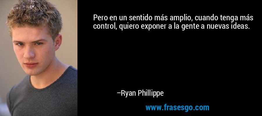 Pero en un sentido más amplio, cuando tenga más control, quiero exponer a la gente a nuevas ideas. – Ryan Phillippe