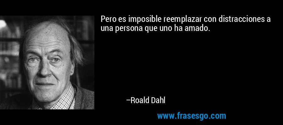 Pero es imposible reemplazar con distracciones a una persona que uno ha amado. – Roald Dahl