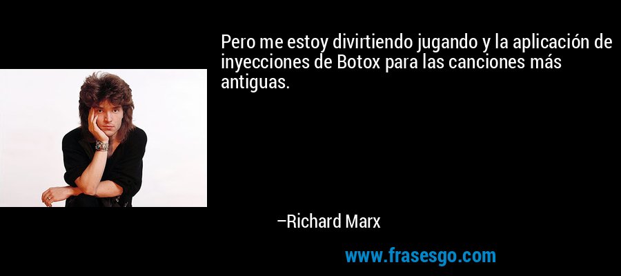 Pero me estoy divirtiendo jugando y la aplicación de inyecciones de Botox para las canciones más antiguas. – Richard Marx