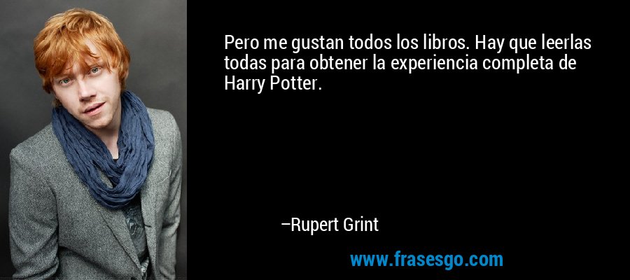 Pero me gustan todos los libros. Hay que leerlas todas para obtener la experiencia completa de Harry Potter. – Rupert Grint