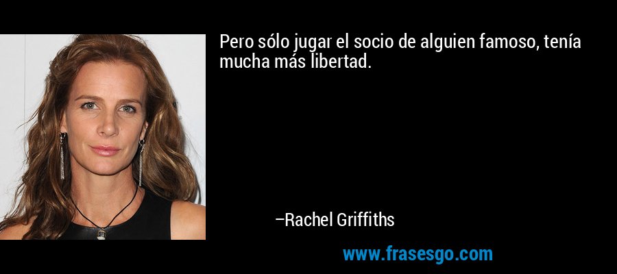 Pero sólo jugar el socio de alguien famoso, tenía mucha más libertad. – Rachel Griffiths