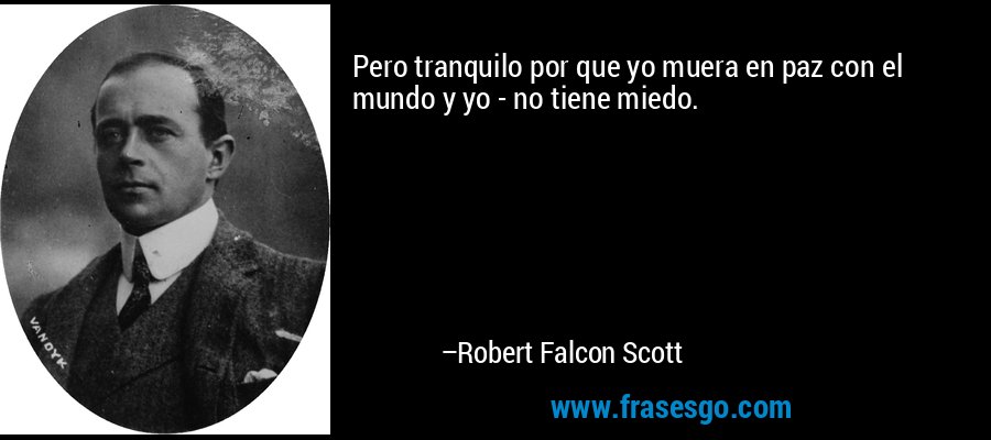 Pero tranquilo por que yo muera en paz con el mundo y yo - no tiene miedo. – Robert Falcon Scott