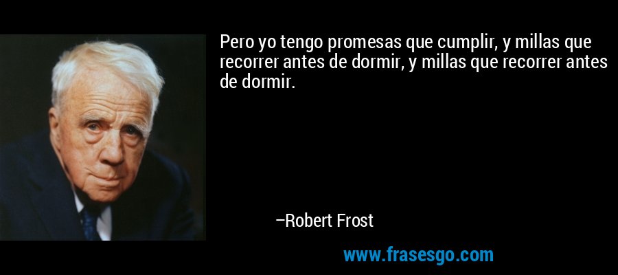 Pero yo tengo promesas que cumplir, y millas que recorrer antes de dormir, y millas que recorrer antes de dormir. – Robert Frost