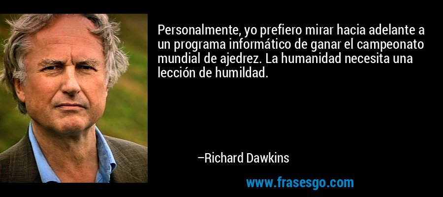 Personalmente, yo prefiero mirar hacia adelante a un programa informático de ganar el campeonato mundial de ajedrez. La humanidad necesita una lección de humildad. – Richard Dawkins
