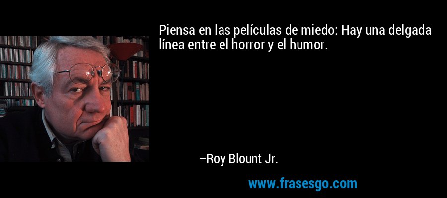 Piensa en las películas de miedo: Hay una delgada línea entre el horror y el humor. – Roy Blount Jr.