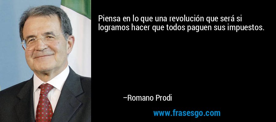 Piensa en lo que una revolución que será si logramos hacer que todos paguen sus impuestos. – Romano Prodi