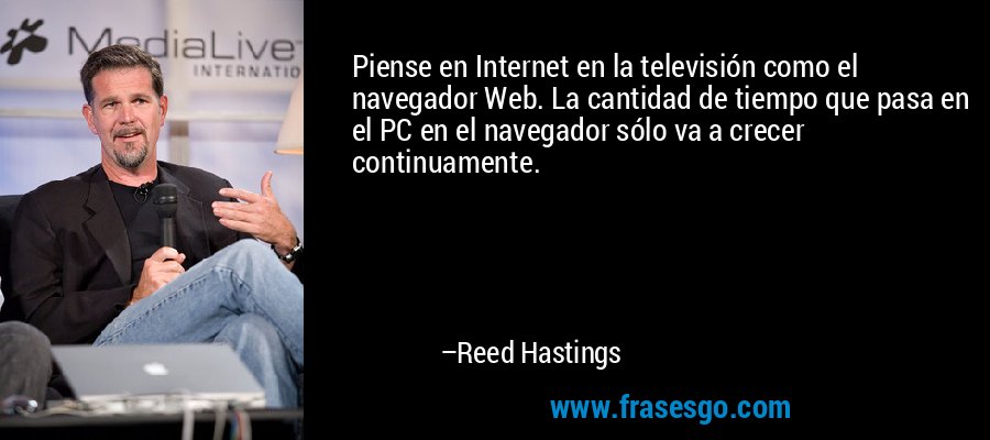 Piense en Internet en la televisión como el navegador Web. La cantidad de tiempo que pasa en el PC en el navegador sólo va a crecer continuamente. – Reed Hastings