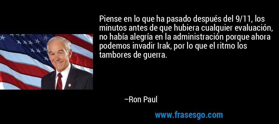 Piense en lo que ha pasado después del 9/11, los minutos antes de que hubiera cualquier evaluación, no había alegría en la administración porque ahora podemos invadir Irak, por lo que el ritmo los tambores de guerra. – Ron Paul