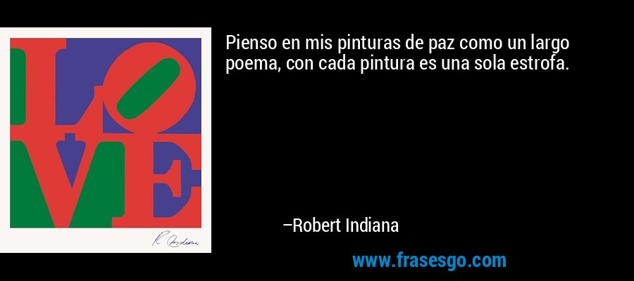 Pienso en mis pinturas de paz como un largo poema, con cada pintura es una sola estrofa. – Robert Indiana
