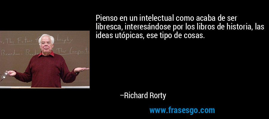 Pienso en un intelectual como acaba de ser libresca, interesándose por los libros de historia, las ideas utópicas, ese tipo de cosas. – Richard Rorty