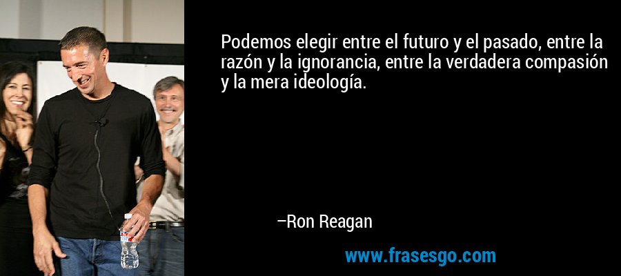 Podemos elegir entre el futuro y el pasado, entre la razón y la ignorancia, entre la verdadera compasión y la mera ideología. – Ron Reagan