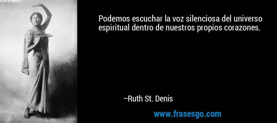 Podemos escuchar la voz silenciosa del universo espiritual dentro de nuestros propios corazones. – Ruth St. Denis