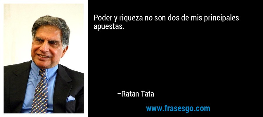 Poder y riqueza no son dos de mis principales apuestas. – Ratan Tata