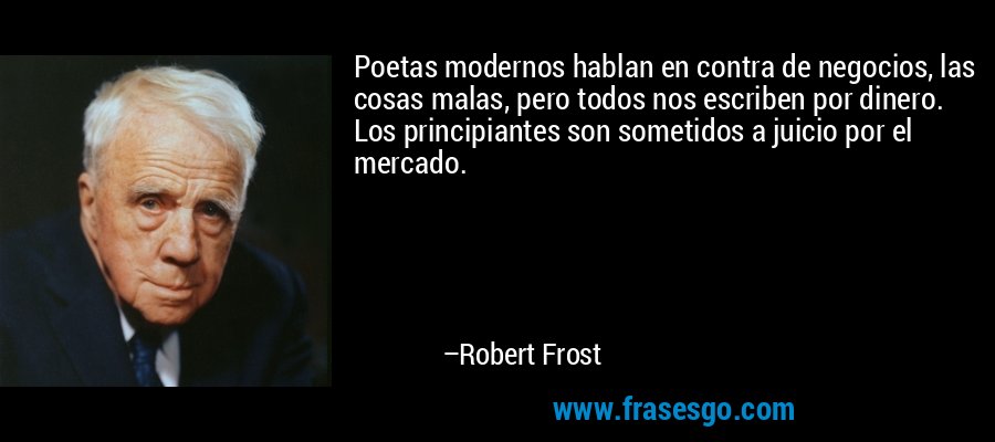 Poetas modernos hablan en contra de negocios, las cosas malas, pero todos nos escriben por dinero. Los principiantes son sometidos a juicio por el mercado. – Robert Frost