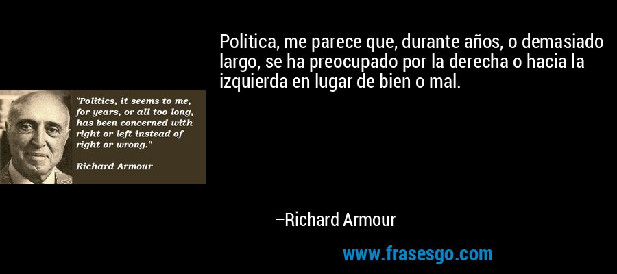 Política, me parece que, durante años, o demasiado largo, se ha preocupado por la derecha o hacia la izquierda en lugar de bien o mal. – Richard Armour